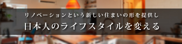 リノベーションというあたらしい住まいの形を提供し、日本人のライフスタイルを変える